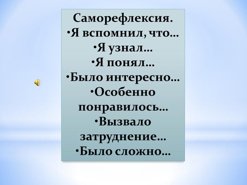 Саморефлексия. •Я вспомнил, что… •Я узнал… •Я понял… •Было интересно… •Особенно понравилось… •Вызвало затруднение… •Было сложно…