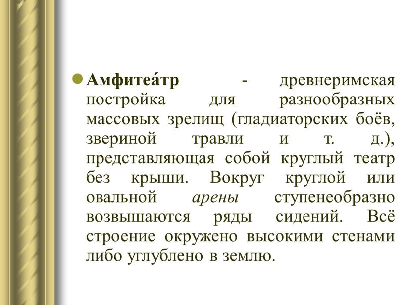 Амфитеа́тр - древнеримская постройка для разнообразных массовых зрелищ (гладиаторских боёв, звериной травли и т