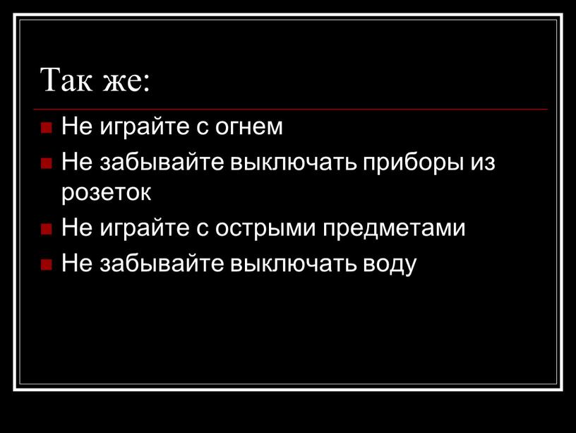 Так же: Не играйте с огнем Не забывайте выключать приборы из розеток