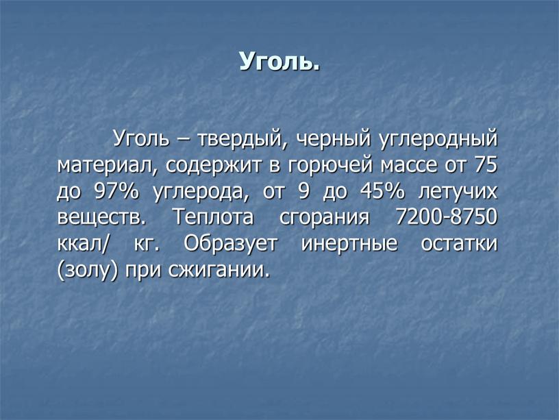 Уголь. Уголь – твердый, черный углеродный материал, содержит в горючей массе от 75 до 97% углерода, от 9 до 45% летучих веществ