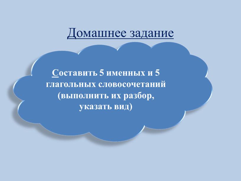 Домашнее задание С оставить 5 именных и 5 глагольных словосочетаний (выполнить их разбор, указать вид)