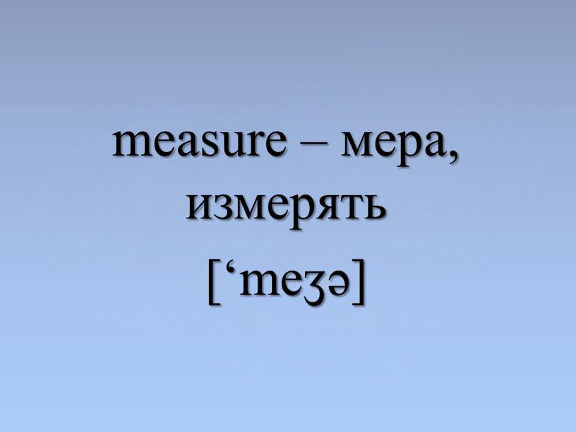 measure – мера, измерять [‘meӡə]