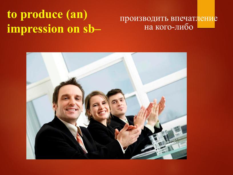 to produce (an) impression on sb– производить впечатление на кого-либо