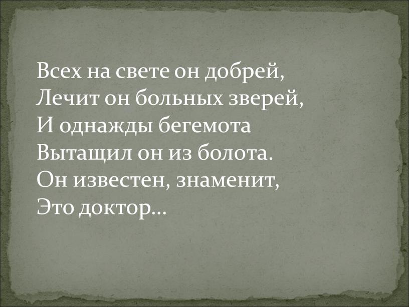 Всех на свете он добрей, Лечит он больных зверей,