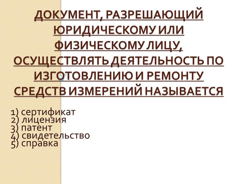 Документ, разрешающий юридическому или физическому лицу, осуществлять деятельность по изготовлению и ремонту средств измерений называется 1) сертификат 2) лицензия 3) патент 4) свидетельство 5) справка