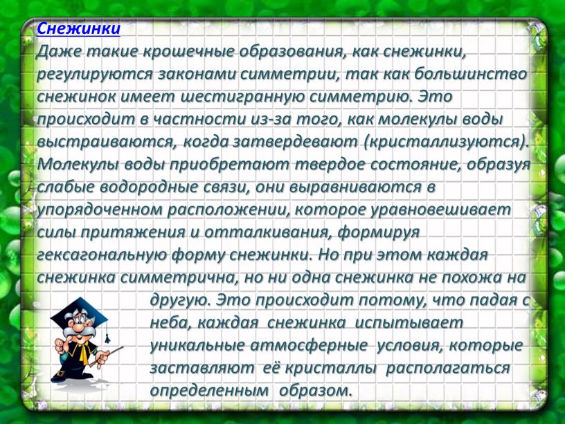 Снежинки Даже такие крошечные образования, как снежинки, регулируются законами симметрии, так как большинство снежинок имеет шестигранную симметрию