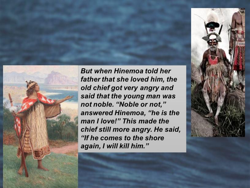 But when Hinemoa told her father that she loved him, the old chief got very angry and said that the young man was not noble