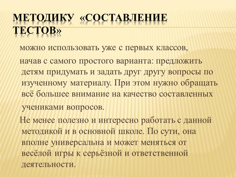 Методику «Составление тестов» можно использовать уже с первых классов, начав с самого простого варианта: предложить детям придумать и задать друг другу вопросы по изученному материалу