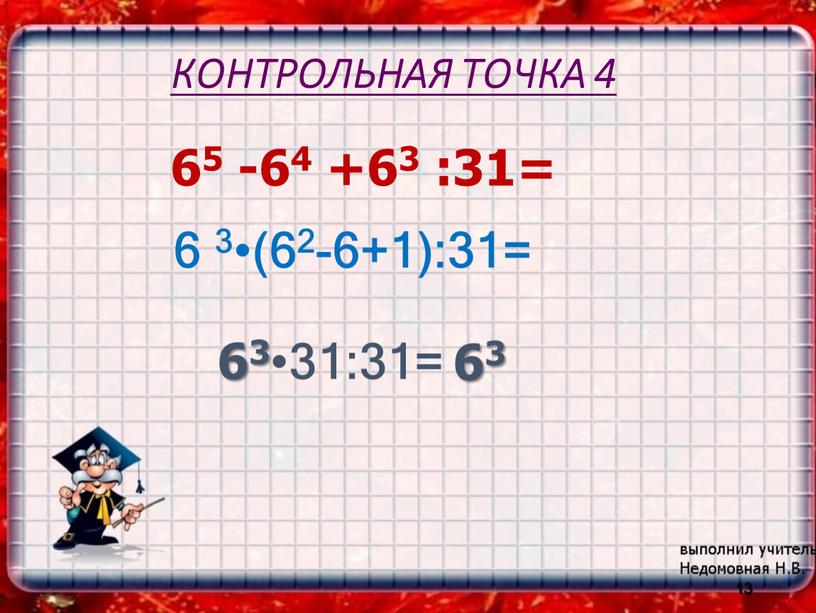 КОНТРОЛЬНАЯ ТОЧКА 4 65 -64 +63 :31= 6 3•(62-6+1):31= 13 63•31:31= 63