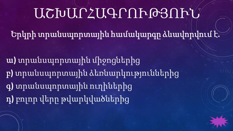 ԱՇԽԱՐՀԱԳՐՈՒԹՅՈՒՆ Երկրի տրանսպորտային համակարգը ձևավորվում է. ա) տրանսպորտային միջոցներից բ) տրանսպորտային ձեռնարկություններից գ) տրանսպորտային ուղիներից դ) բոլոր վերը թվարկվածներից