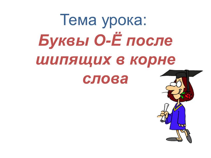 Тема урока: Буквы О-Ё после шипящих в корне слова