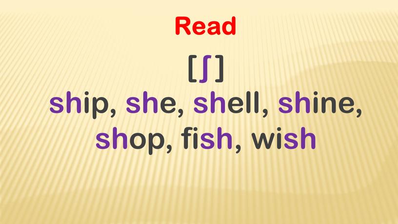 Read [ ʃ ] ship, she, shell, shine, shop, fish, wish