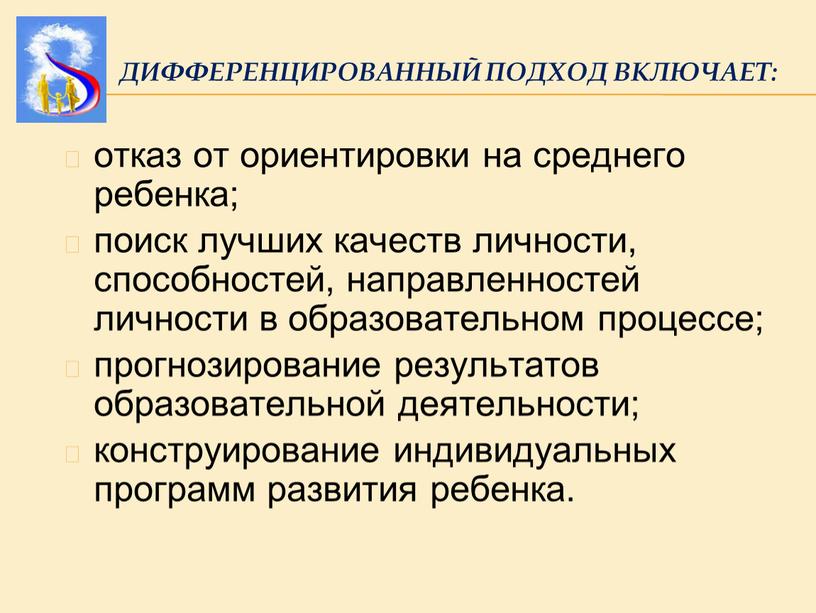 ДИФФЕРЕНЦИРОВАННЫЙ ПОДХОД ВКЛЮЧАЕТ: отказ от ориентировки на среднего ребенка; поиск лучших качеств личности, способностей, направленностей личности в образовательном процессе; прогнозирование результатов образовательной деятельности; конструирование индивидуальных…