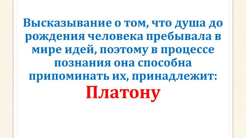 Высказывание о том, что душа до рождения человека пребывала в мире идей, поэтому в процессе познания она способна припоминать их, принадлежит: