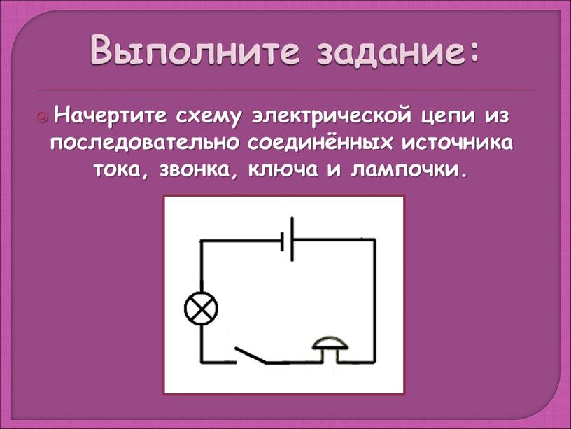 Выполните задание: Начертите схему электрической цепи из последовательно соединённых источника тока, звонка, ключа и лампочки