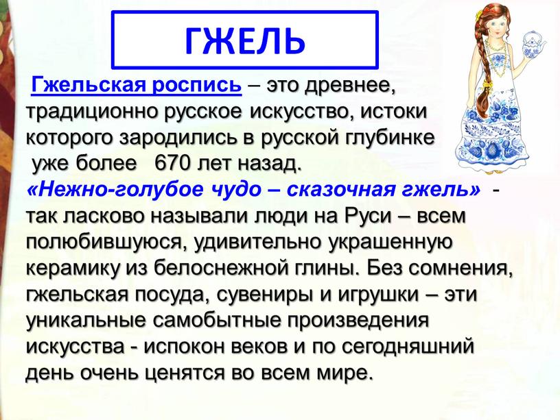 ГЖЕЛЬ Гжельская роспись – это древнее, традиционно русское искусство, истоки которого зародились в русской глубинке уже более 670 лет назад