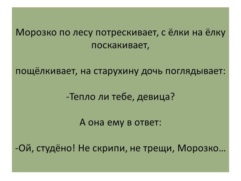 Морозко по лесу потрескивает, с ёлки на ёлку поскакивает, пощёлкивает, на старухину дочь поглядывает: -Тепло ли тебе, девица?