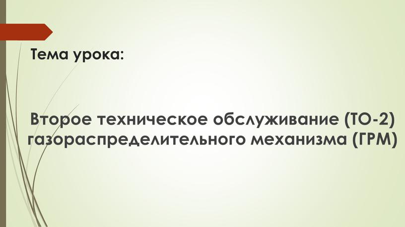 Тема урока: Второе техническое обслуживание (ТО-2) газораспределительного механизма (ГРМ)