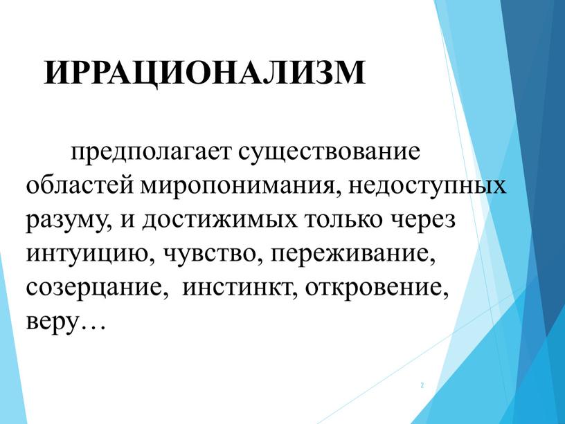 ИРРАЦИОНАЛИЗМ предполагает существование областей миропонимания, недоступных разуму, и достижимых только через интуицию, чувство, переживание, созерцание, инстинкт, откровение, веру… 2