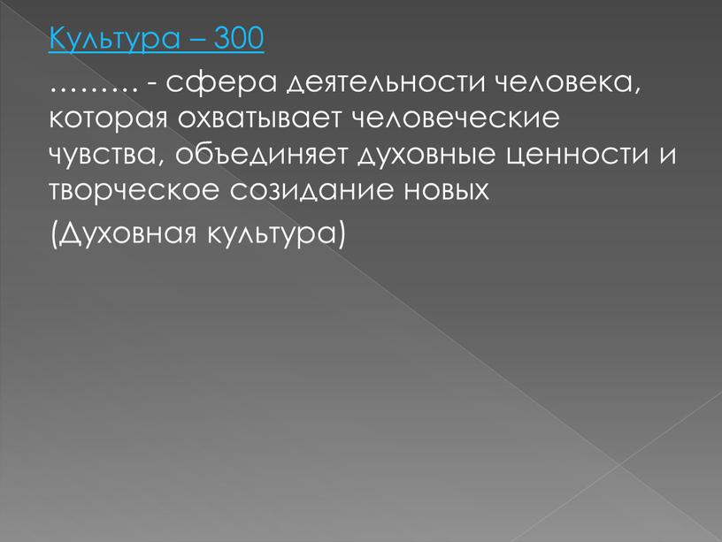 Культура – 300 ……… - сфера деятельности человека, которая охватывает человеческие чувства, объединяет духовные ценности и творческое созидание новых (Духовная культура)