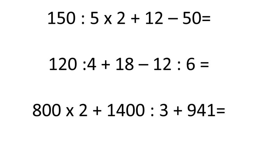 150 : 5 х 2 + 12 – 50= 120 :4 + 18 – 12 : 6 = 800 х 2 + 1400 : 3…