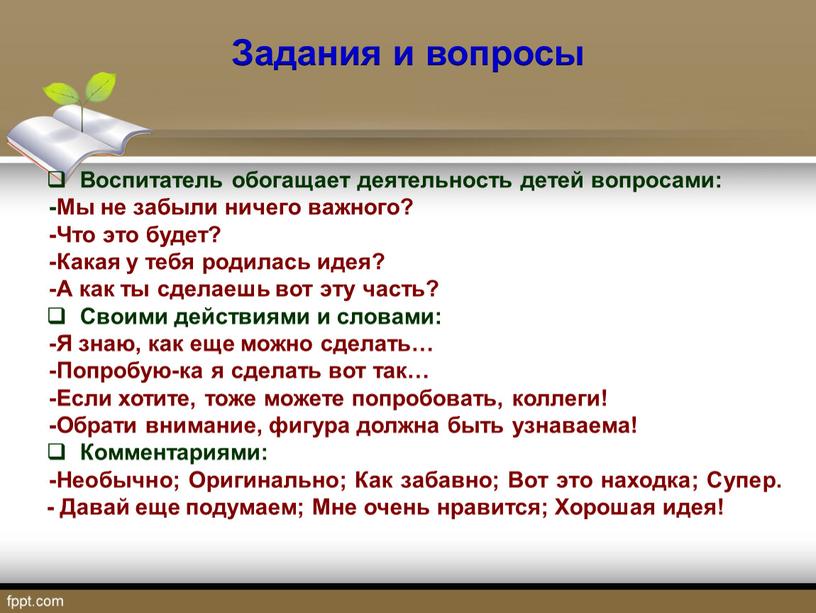 Задания и вопросы Воспитатель обогащает деятельность детей вопросами: -Мы не забыли ничего важного? -Что это будет? -Какая у тебя родилась идея? -А как ты сделаешь…