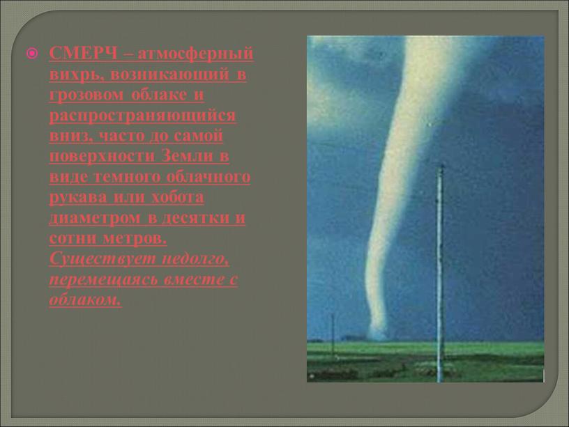 СМЕРЧ – атмосферный вихрь, возникающий в грозовом облаке и распространяющийся вниз, часто до самой поверхности