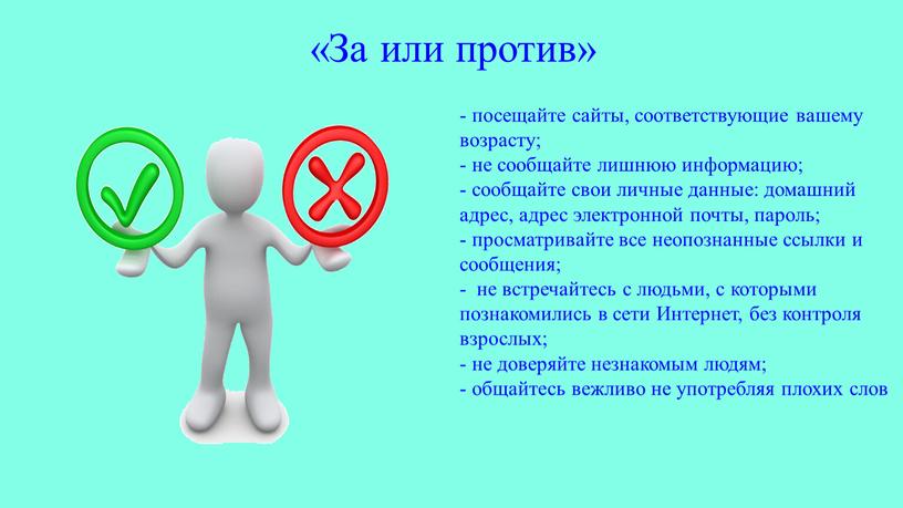 За или против» - посещайте сайты, соответствующие вашему возрасту; - не сообщайте лишнюю информацию; - сообщайте свои личные данные: домашний адрес, адрес электронной почты, пароль;…