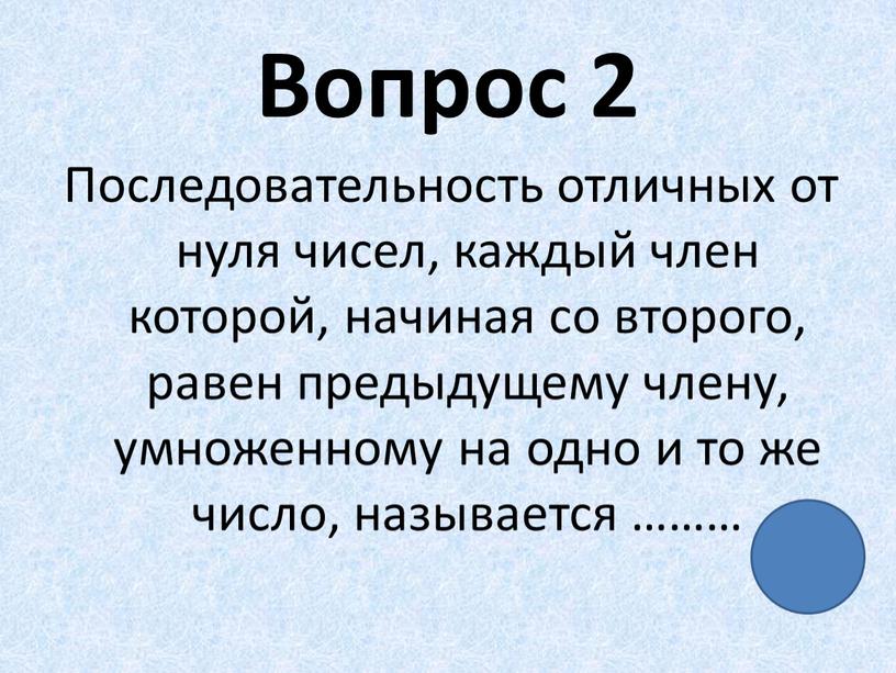 Вопрос 2 Последовательность отличных от нуля чисел, каждый член которой, начиная со второго, равен предыдущему члену, умноженному на одно и то же число, называется ………