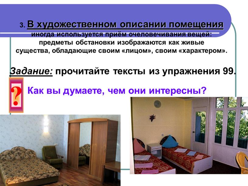 В художественном описании помещения иногда используется приём очеловечивания вещей: предметы обстановки изображаются как живые существа, обладающие своим «лицом», своим «характером»