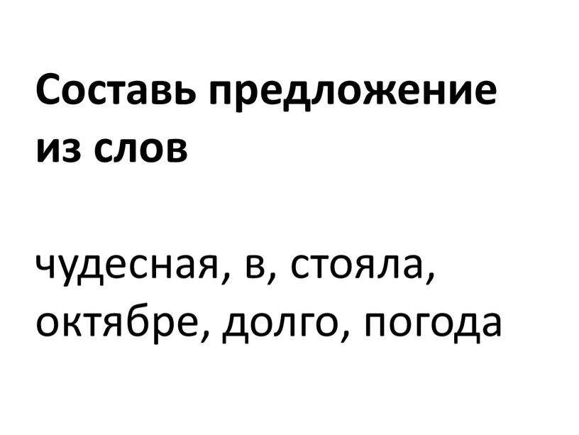 Составь предложение из слов чудесная, в, стояла, октябре, долго, погода