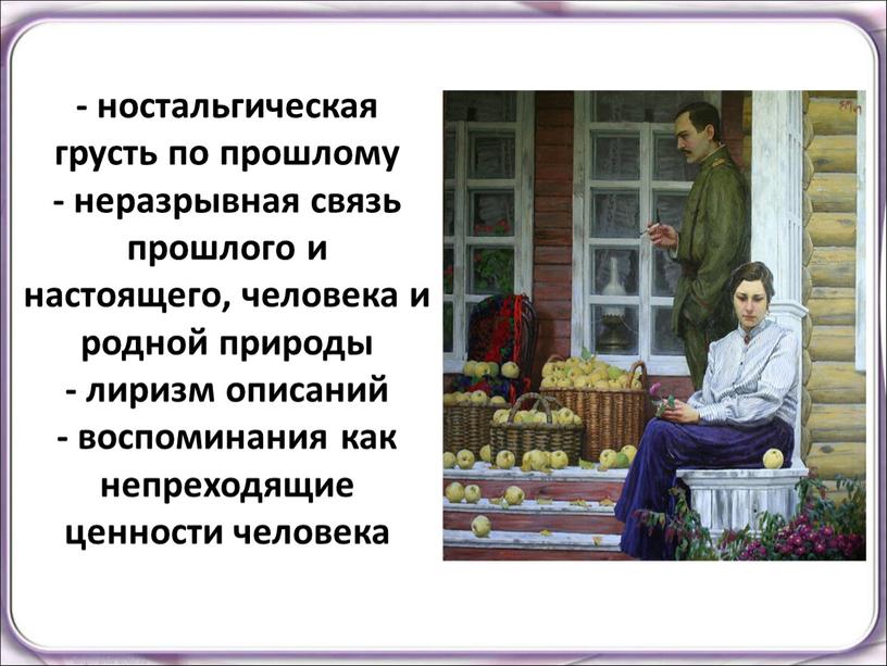 - ностальгическая грусть по прошлому - неразрывная связь прошлого и настоящего, человека и родной природы - лиризм описаний - воспоминания как непреходящие ценности человека