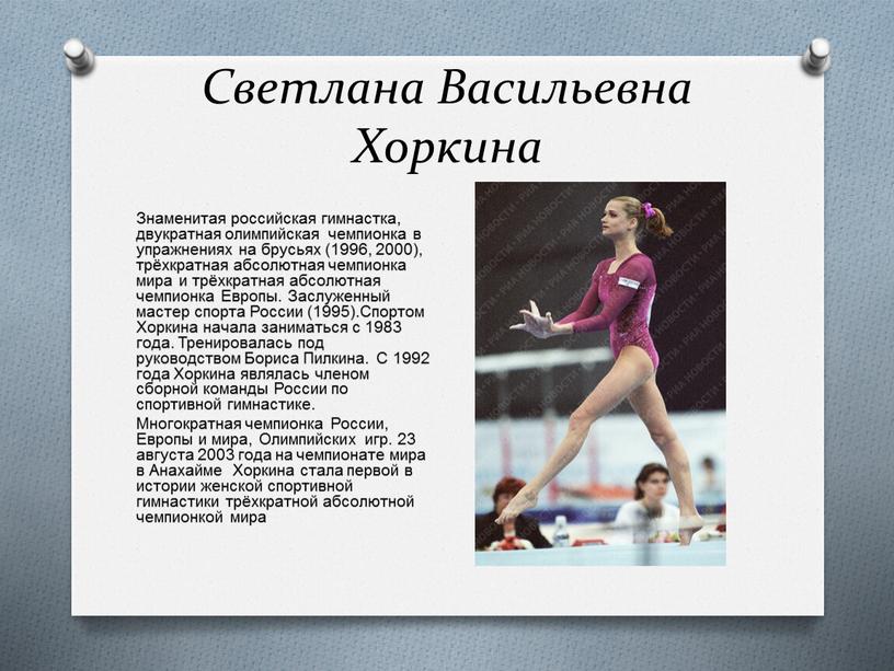 Светлана Васильевна Хоркина Знаменитая российская гимнастка, двукратная олимпийская чемпионка в упражнениях на брусьях (1996, 2000), трёхкратная абсолютная чемпионка мира и трёхкратная абсолютная чемпионка