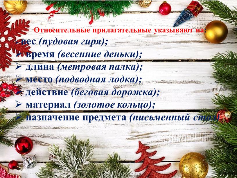 Относительные прилагательные указывают на: вес (пудовая гиря); время (весенние деньки); длина (метровая палка); место (подводная лодка); действие (беговая дорожка); материал (золотое кольцо); назначение предмета (письменный…