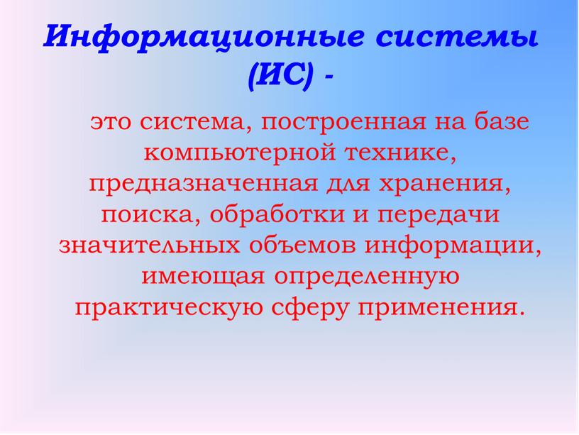 Информационные системы (ИС) - это система, построенная на базе компьютерной технике, предназначенная для хранения, поиска, обработки и передачи значительных объемов информации, имеющая определенную практическую сферу…