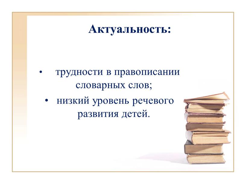 Актуальность: трудности в правописании словарных слов; низкий уровень речевого развития детей