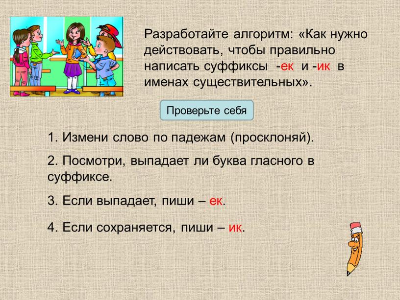 Разработайте алгоритм: «Как нужно действовать, чтобы правильно написать суффиксы -ек и -ик в именах существительных»