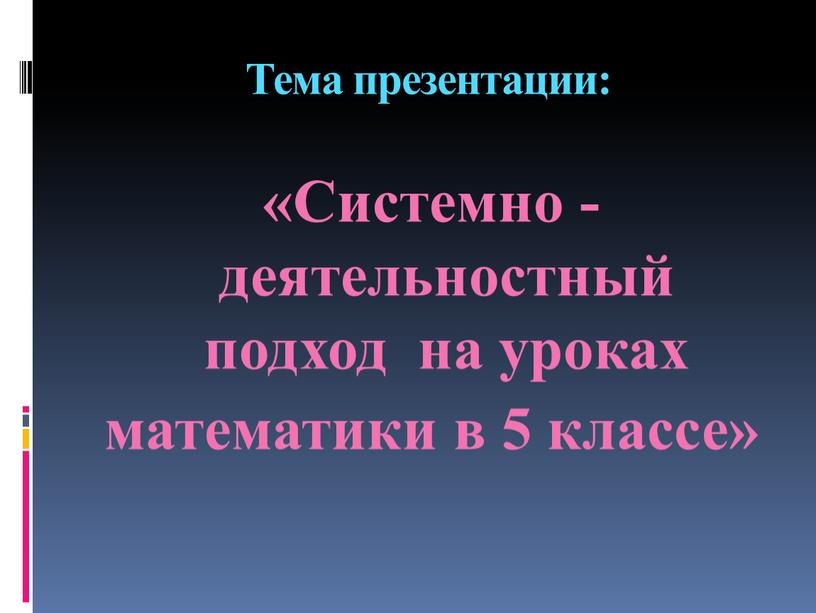 Тема презентации: «Системно -деятельностный подход на уроках математики в 5 классе»