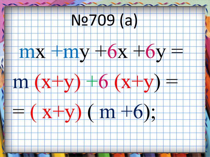 №709 (а) mx +my +6x +6y = m (x+y) +6 (x+y) = = ( x+y) ( m +6);