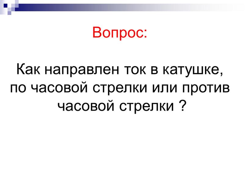 Вопрос: Как направлен ток в катушке, по часовой стрелки или против часовой стрелки ?