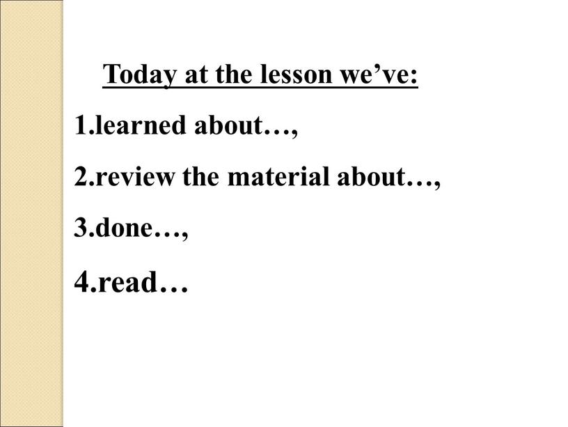 Today at the lesson we’ve: learned about…, review the material about…, done…, read…