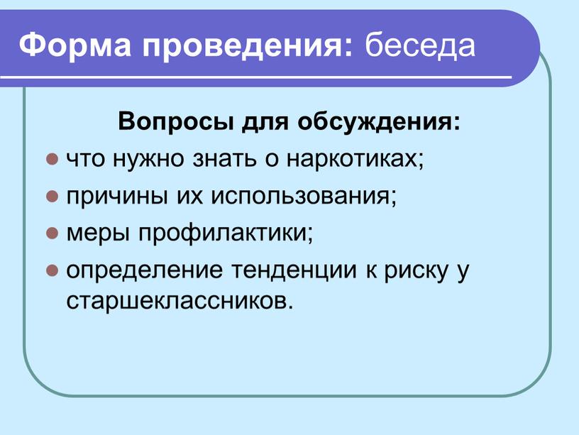 Форма проведения: беседа Вопросы для обсуждения: что нужно знать о наркотиках; причины их использования; меры профилактики; определение тенденции к риску у старшеклассников