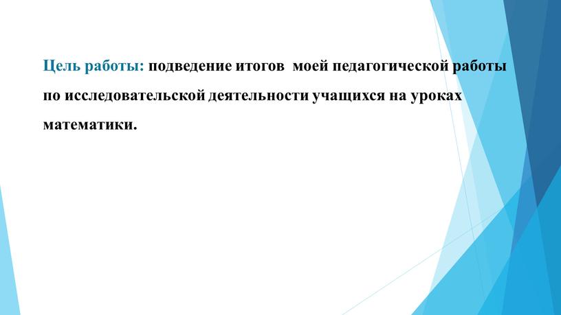 Цель работы: подведение итогов моей педагогической работы по исследовательской деятельности учащихся на уроках математики