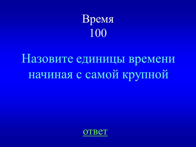 Время 100 Назовите единицы времени начиная с самой крупной ответ