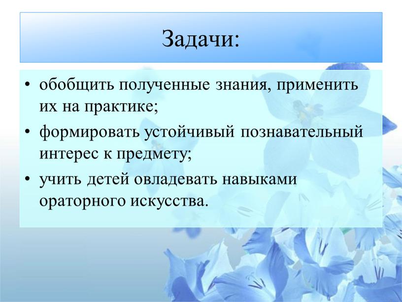 Задачи: обобщить полученные знания, применить их на практике; формировать устойчивый познавательный интерес к предмету; учить детей овладевать навыками ораторного искусства