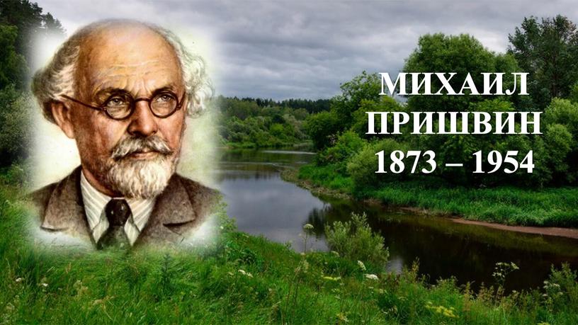 МИХАИЛ ПРИШВИН 1873 – 1954