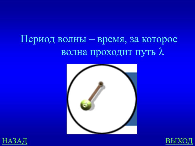 НАЗАД ВЫХОД Период волны – время, за которое волна проходит путь λ