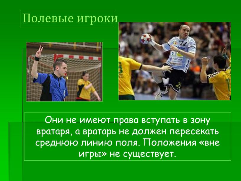 Они не имеют права вступать в зону вратаря, а вратарь не должен пересекать среднюю линию поля