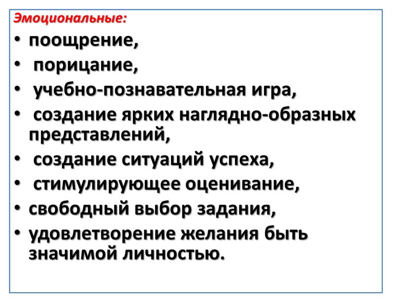 Эмоциональные: поощрение, порицание, учебно-познавательная игра, создание ярких наглядно-образных представлений, создание ситуаций успеха, стимулирующее оценивание, свободный выбор задания, удовлетворение желания быть значимой личностью