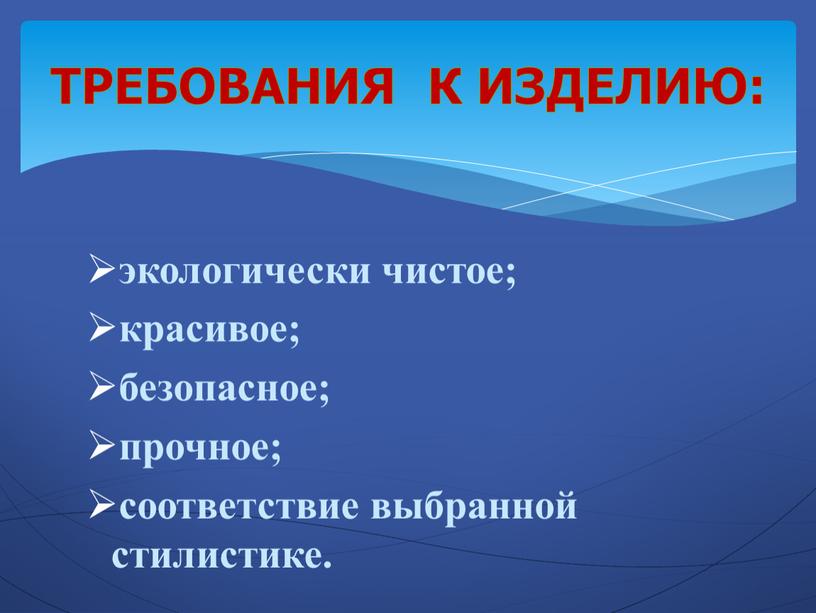 экологически чистое; красивое; безопасное; прочное; соответствие выбранной стилистике. требования к изделию: